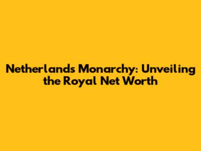 Netherlands Monarchy: Unveiling the Royal Net Worth