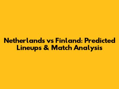 Netherlands vs Finland: Predicted Lineups & Match Analysis