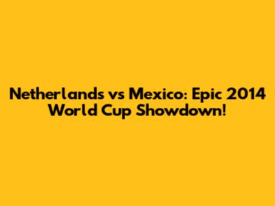 Netherlands vs Mexico: Epic 2014 World Cup Showdown!