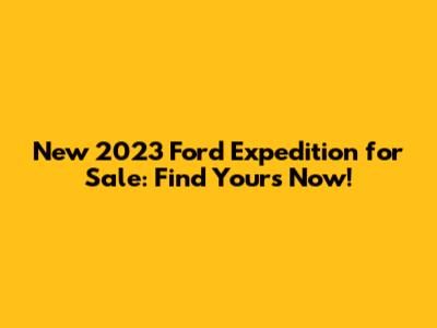 New 2023 Ford Expedition for Sale: Find Yours Now!