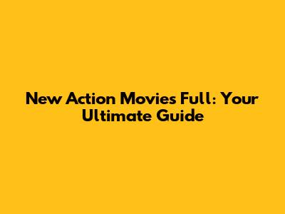 New Action Movies Full: Your Ultimate Guide