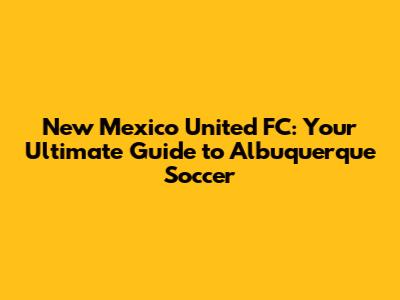 New Mexico United FC: Your Ultimate Guide to Albuquerque Soccer