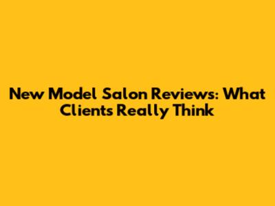 New Model Salon Reviews: What Clients Really Think