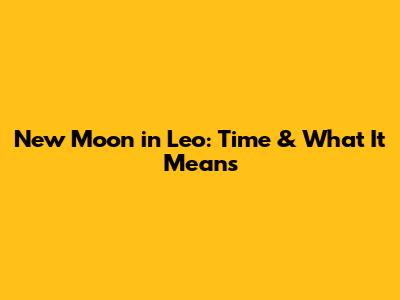 New Moon in Leo: Time & What It Means