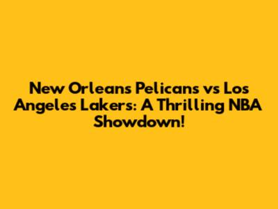New Orleans Pelicans vs Los Angeles Lakers: A Thrilling NBA Showdown!