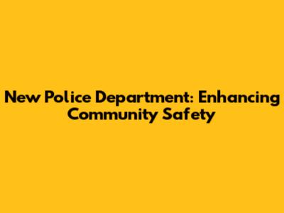 New Police Department: Enhancing Community Safety