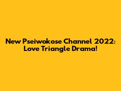 New Pseiwokose Channel 2022: Love Triangle Drama!