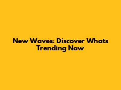 New Waves: Discover What's Trending Now