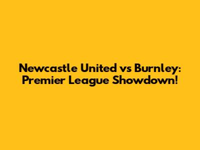 Newcastle United vs Burnley: Premier League Showdown!