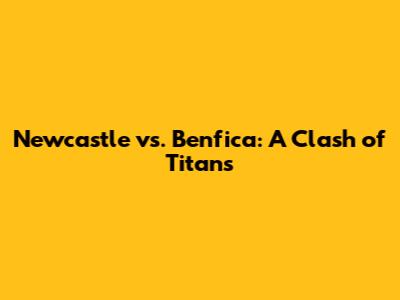 Newcastle vs. Benfica: A Clash of Titans