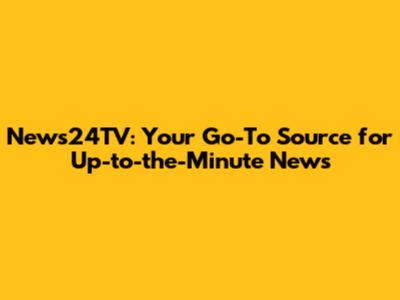 News24TV: Your Go-To Source for Up-to-the-Minute News