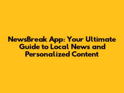NewsBreak App: Your Ultimate Guide to Local News and Personalized Content