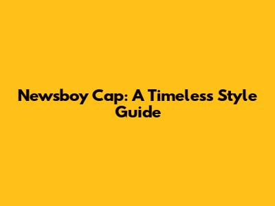 Newsboy Cap: A Timeless Style Guide
