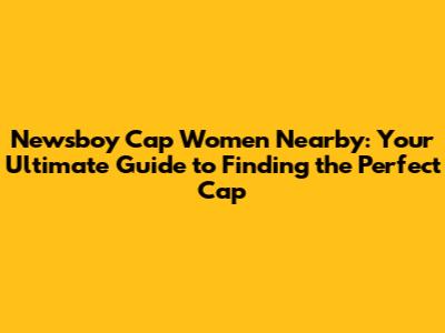 Newsboy Cap Women Nearby: Your Ultimate Guide to Finding the Perfect Cap