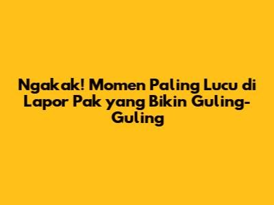 Ngakak! Momen Paling Lucu di Lapor Pak yang Bikin Guling-Guling