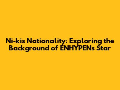 Ni-ki's Nationality: Exploring the Background of ENHYPEN's Star