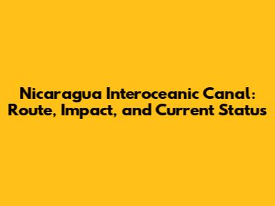 Nicaragua Interoceanic Canal: Route, Impact, and Current Status