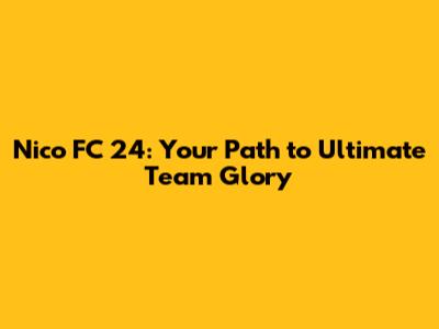 Nico FC 24: Your Path to Ultimate Team Glory