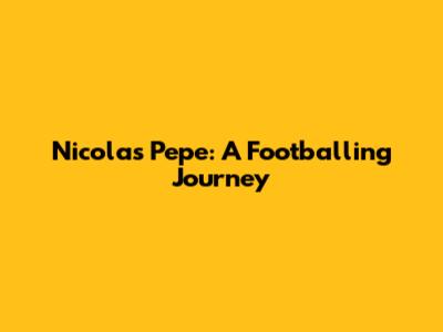Nicolas Pepe: A Footballing Journey