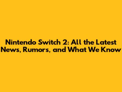 Nintendo Switch 2: All the Latest News, Rumors, and What We Know