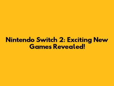 Nintendo Switch 2: Exciting New Games Revealed!