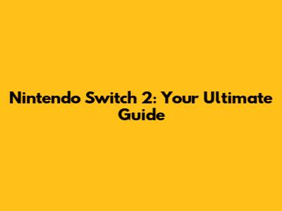 Nintendo Switch 2: Your Ultimate Guide