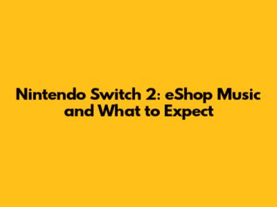 Nintendo Switch 2: eShop Music and What to Expect