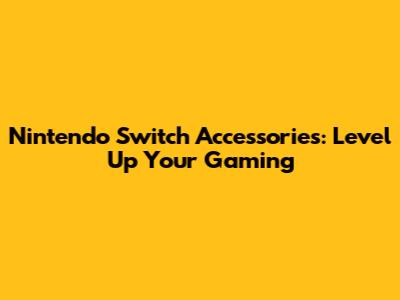Nintendo Switch Accessories: Level Up Your Gaming