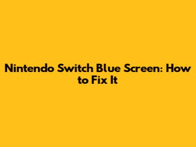 Nintendo Switch Blue Screen: How to Fix It