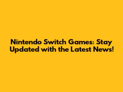 Nintendo Switch Games: Stay Updated with the Latest News!