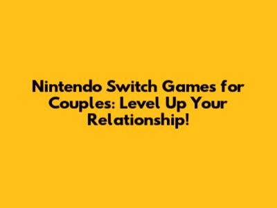 Nintendo Switch Games for Couples: Level Up Your Relationship!