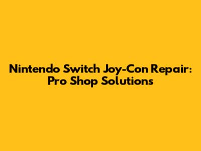Nintendo Switch Joy-Con Repair: Pro Shop Solutions