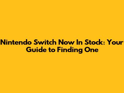 Nintendo Switch Now In Stock: Your Guide to Finding One
