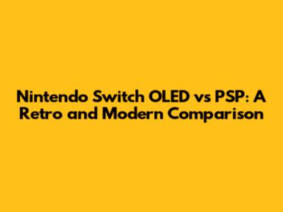 Nintendo Switch OLED vs PSP: A Retro and Modern Comparison
