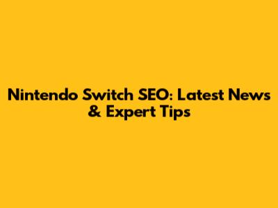 Nintendo Switch SEO: Latest News & Expert Tips