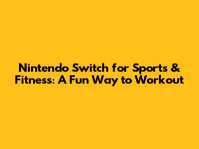 Nintendo Switch for Sports & Fitness: A Fun Way to Workout