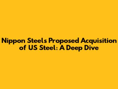 Nippon Steel's Proposed Acquisition of US Steel: A Deep Dive