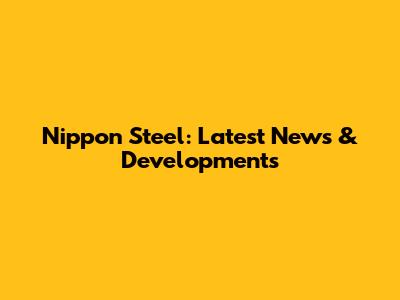 Nippon Steel: Latest News & Developments