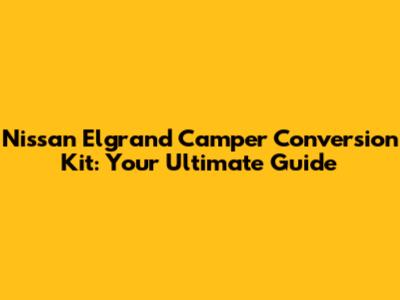Nissan Elgrand Camper Conversion Kit: Your Ultimate Guide