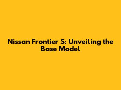 Nissan Frontier S: Unveiling the Base Model