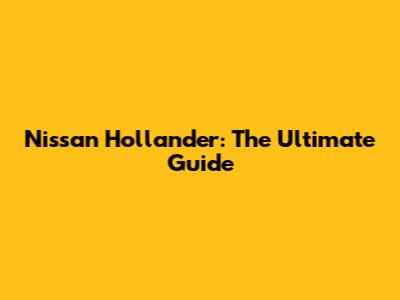 Nissan Hollander: The Ultimate Guide