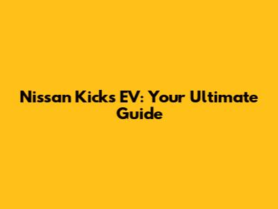 Nissan Kicks EV: Your Ultimate Guide