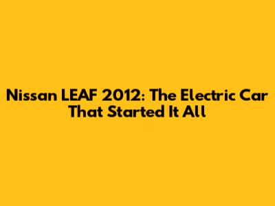 Nissan LEAF 2012: The Electric Car That Started It All