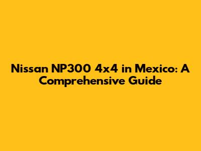 Nissan NP300 4x4 in Mexico: A Comprehensive Guide