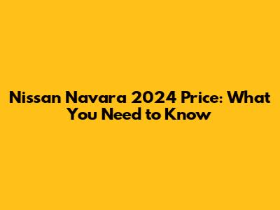 Nissan Navara 2024 Price: What You Need to Know