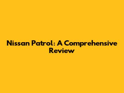 Nissan Patrol: A Comprehensive Review