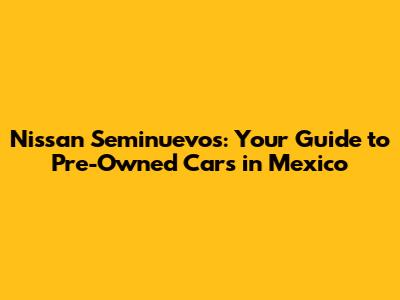 Nissan Seminuevos: Your Guide to Pre-Owned Cars in Mexico