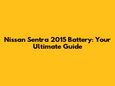 Nissan Sentra 2015 Battery: Your Ultimate Guide