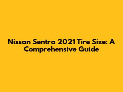 Nissan Sentra 2021 Tire Size: A Comprehensive Guide