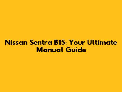 Nissan Sentra B15: Your Ultimate Manual Guide